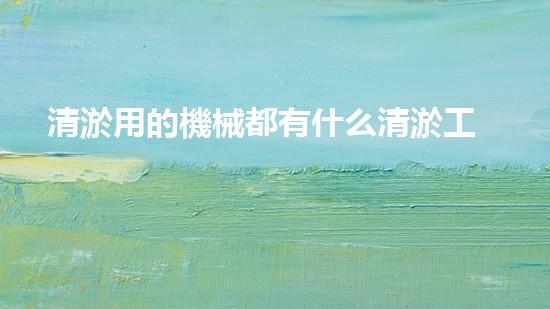 清淤用的機械都有什么清淤工程中的創(chuàng)新技術：操縱下的效率革新！